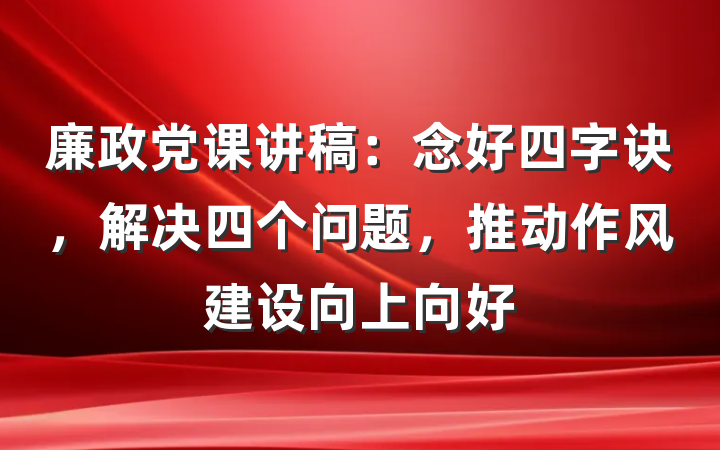 廉政党课讲稿：念好四字诀，解决四个问题，推动作风建设向上向好