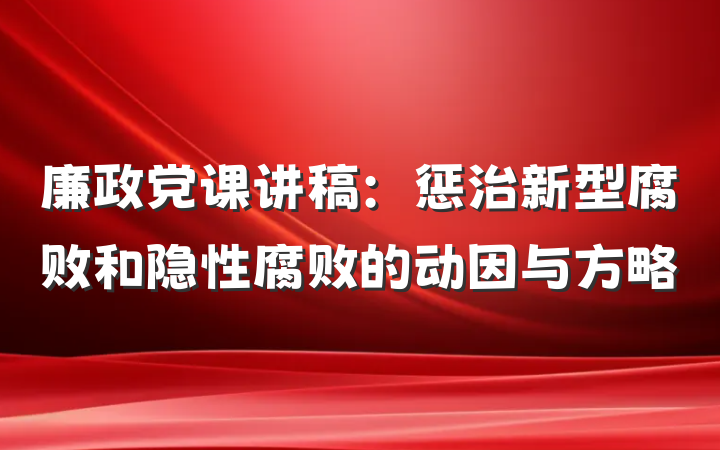 廉政党课讲稿：惩治新型腐败和隐性腐败的动因与方略