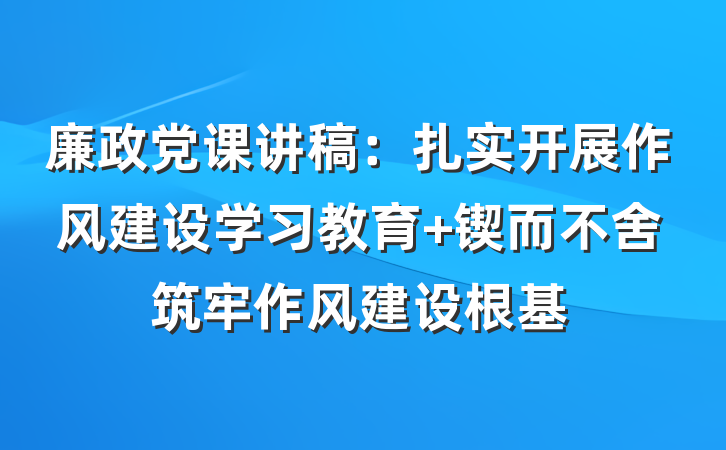 廉政党课讲稿：扎实开展作风建设学习教育 锲而不舍筑牢作风建设根基