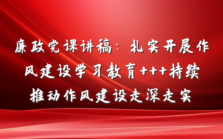 廉政党课讲稿：扎实开展作风建设学习教育   持续推动作风建设走深走实