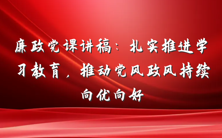 廉政党课讲稿：扎实推进学习教育，推动党风政风持续向优向好