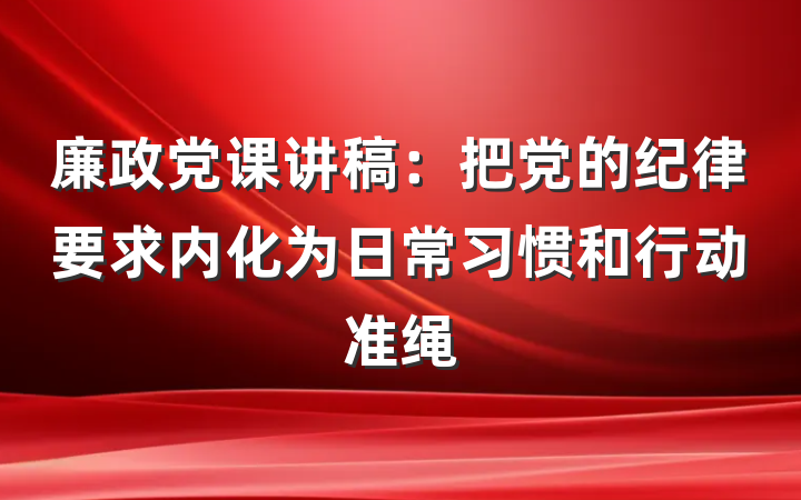 廉政党课讲稿：把党的纪律要求内化为日常习惯和行动准绳