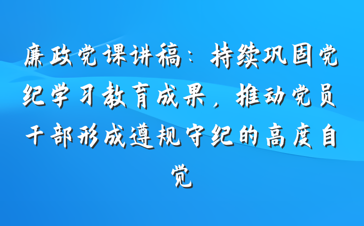 廉政党课讲稿：持续巩固党纪学习教育成果，推动党员干部形成遵规守纪的高度自觉