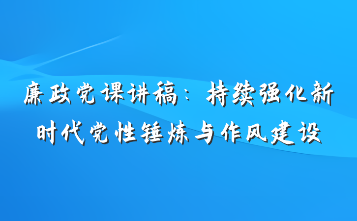 廉政党课讲稿：持续强化新时代党性锤炼与作风建设