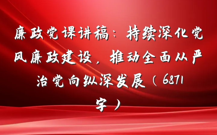 廉政党课讲稿：持续深化党风廉政建设，推动全面从严治党向纵深发展（6871字）
