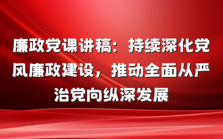 廉政党课讲稿：持续深化党风廉政建设，推动全面从严治党向纵深发展