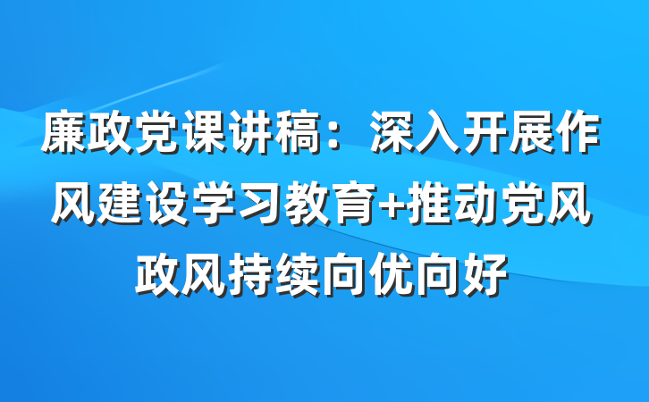 廉政党课讲稿：深入开展作风建设学习教育 推动党风政风持续向优向好