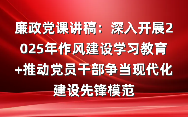 廉政党课讲稿:深入开展2025年作风建设学习教育 推动党员干部争当现代化建设先锋模范