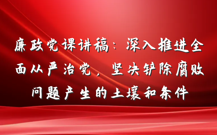 廉政党课讲稿：深入推进全面从严治党，坚决铲除腐败问题产生的土壤和条件