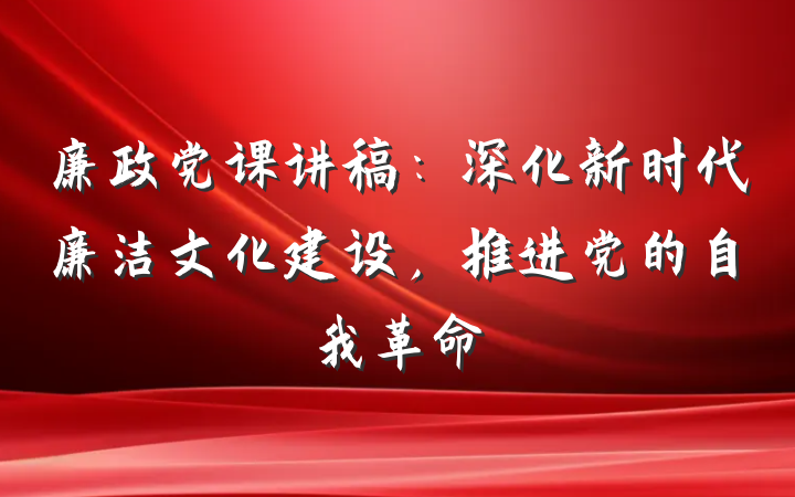 廉政党课讲稿：深化新时代廉洁文化建设，推进党的自我革命