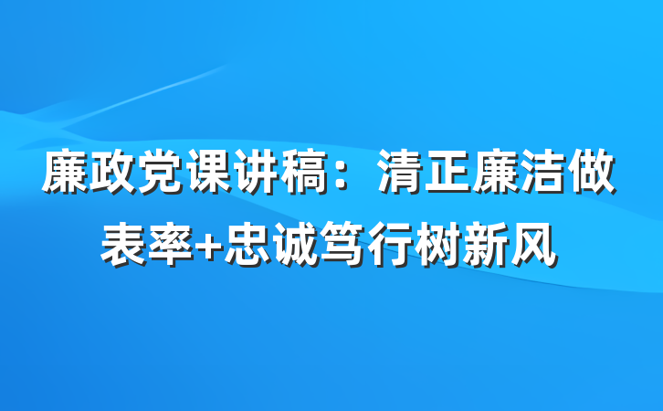 廉政党课讲稿：清正廉洁做表率 忠诚笃行树新风