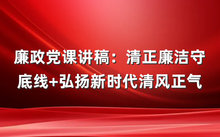 廉政党课讲稿：清正廉洁守底线 弘扬新时代清风正气