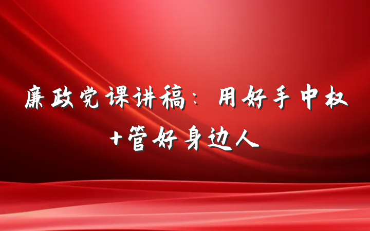 廉政党课讲稿：用好手中权 管好身边人