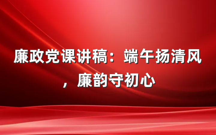 廉政党课讲稿：端午扬清风，廉韵守初心