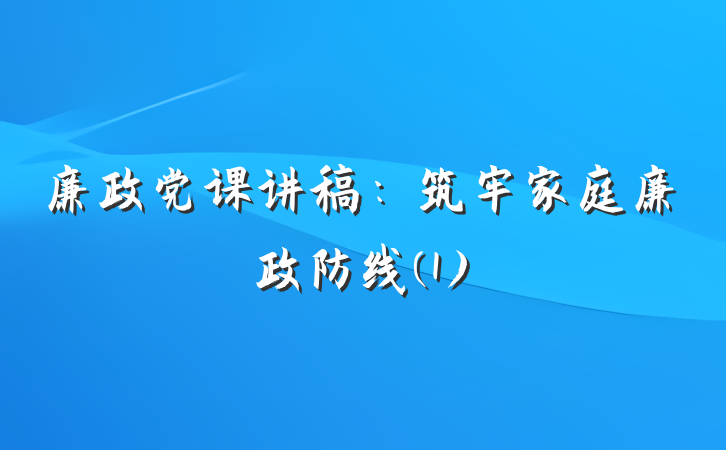廉政党课讲稿：筑牢家庭廉政防线(1)