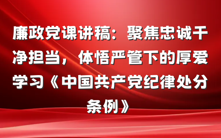 廉政党课讲稿：聚焦忠诚干净担当，体悟严管下的厚爱学习《中国共产党纪律处分条例》