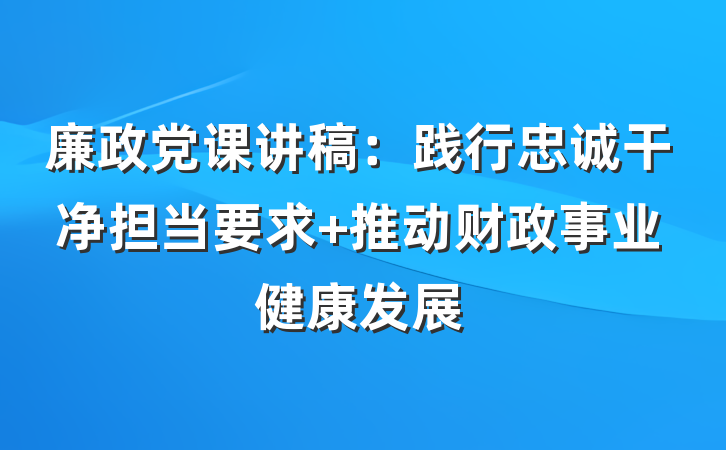 廉政党课讲稿：践行忠诚干净担当要求 推动财政事业健康发展