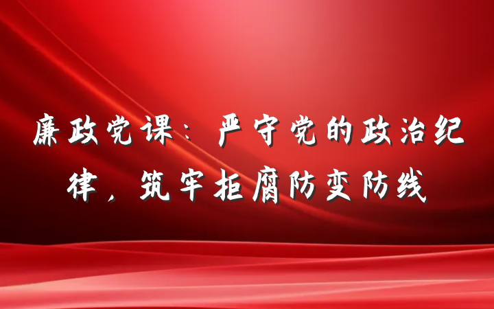 廉政党课：严守党的政治纪律，筑牢拒腐防变防线