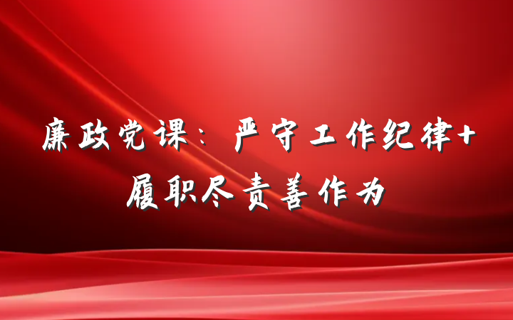 廉政党课：严守工作纪律 履职尽责善作为