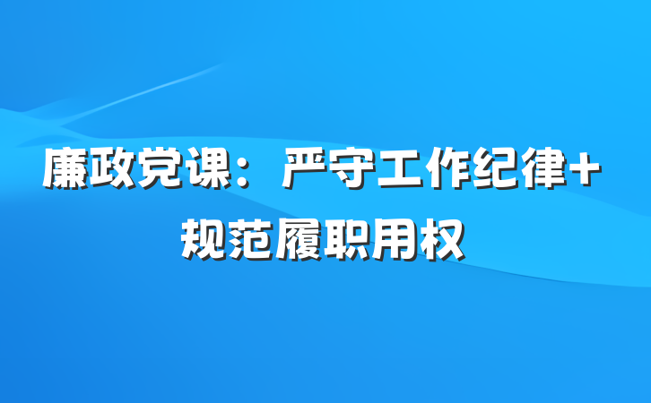 廉政党课：严守工作纪律 规范履职用权