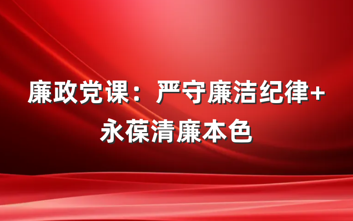 廉政党课：严守廉洁纪律 永葆清廉本色