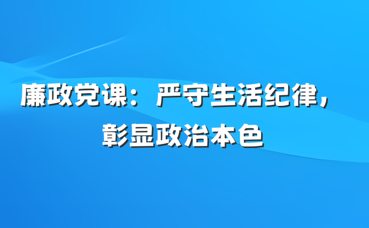 廉政党课：严守生活纪律，彰显政治本色