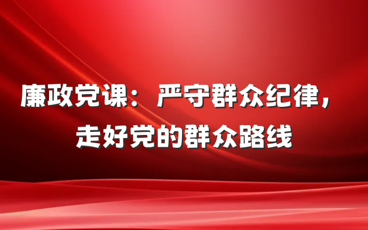 廉政党课：严守群众纪律，走好党的群众路线