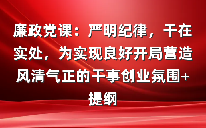廉政党课：严明纪律，干在实处，为实现良好开局营造风清气正的干事创业氛围 提纲