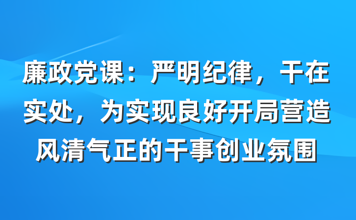 廉政党课：严明纪律，干在实处，为实现良好开局营造风清气正的干事创业氛围