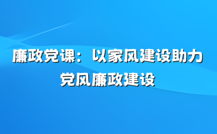 廉政党课：以家风建设助力党风廉政建设