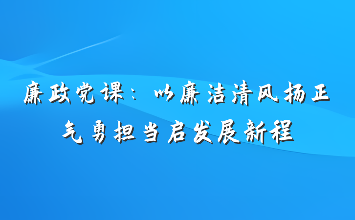 廉政党课：以廉洁清风扬正气勇担当启发展新程
