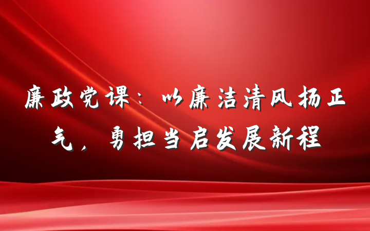 廉政党课：以廉洁清风扬正气，勇担当启发展新程