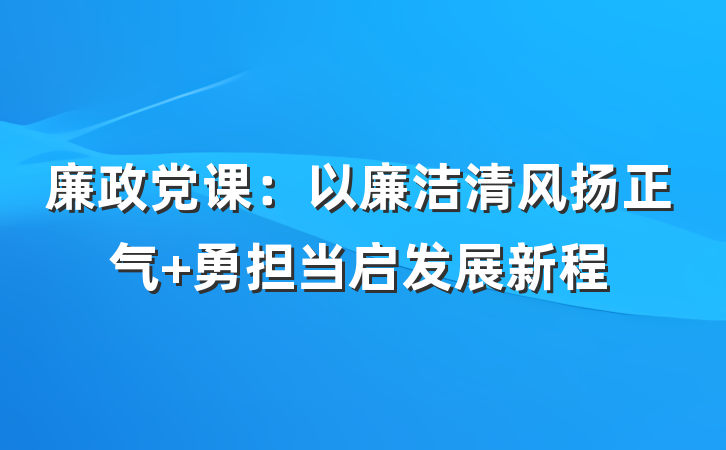 廉政党课：以廉洁清风扬正气 勇担当启发展新程
