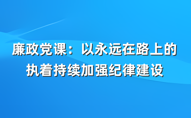 廉政党课：以永远在路上的执着持续加强纪律建设