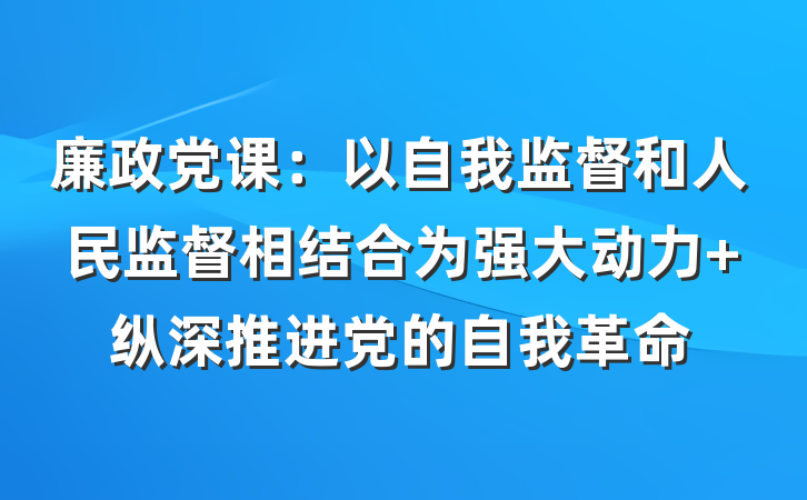 廉政党课：以自我监督和人民监督相结合为强大动力 纵深推进党的自我革命