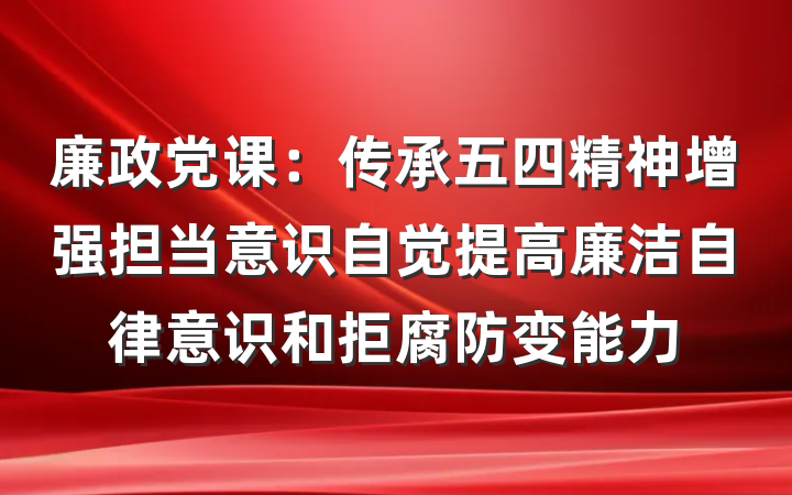 廉政党课：传承五四精神增强担当意识自觉提高廉洁自律意识和拒腐防变能力