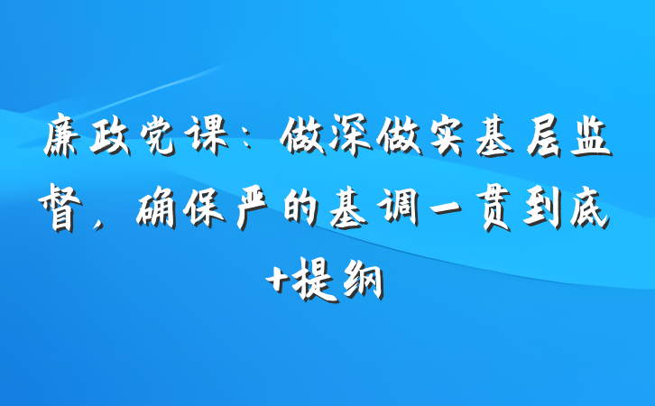廉政党课：做深做实基层监督，确保严的基调一贯到底 提纲