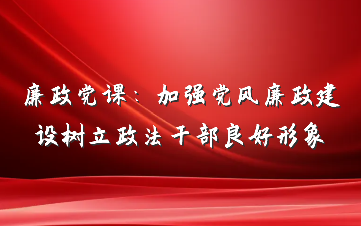 廉政党课：加强党风廉政建设树立政法干部良好形象