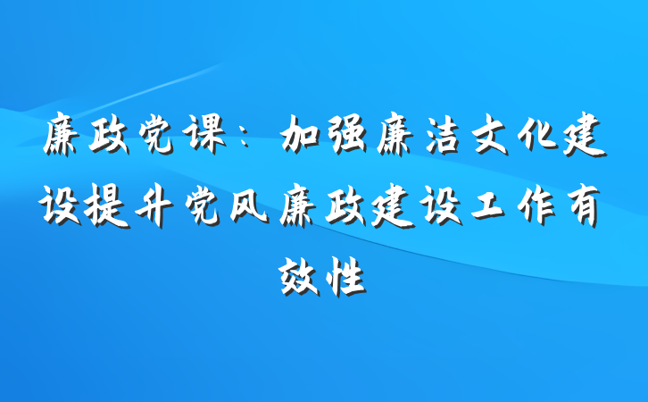 廉政党课：加强廉洁文化建设提升党风廉政建设工作有效性