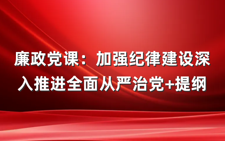 廉政党课：加强纪律建设深入推进全面从严治党 提纲