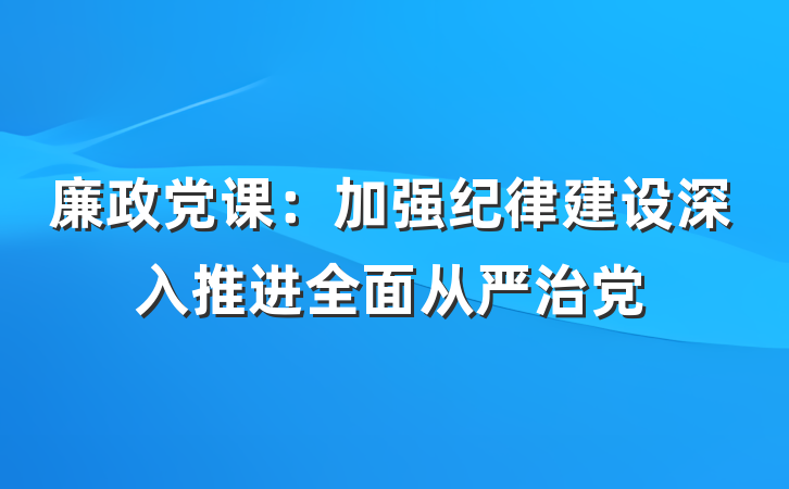 廉政党课：加强纪律建设深入推进全面从严治党