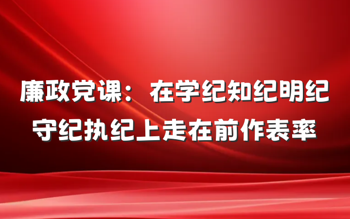 廉政党课：在学纪知纪明纪守纪执纪上走在前作表率
