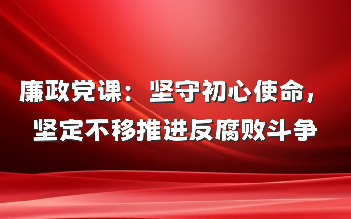 廉政党课：坚守初心使命，坚定不移推进反腐败斗争