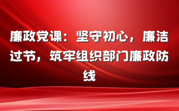 廉政党课：坚守初心，廉洁过节，筑牢组织部门廉政防线