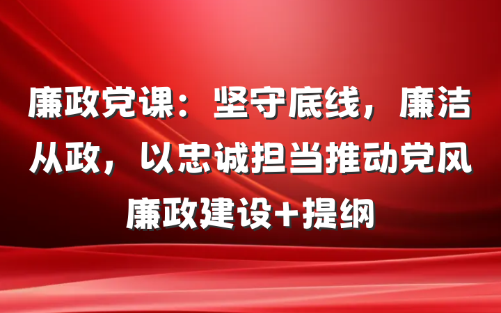 廉政党课：坚守底线，廉洁从政，以忠诚担当推动党风廉政建设 提纲