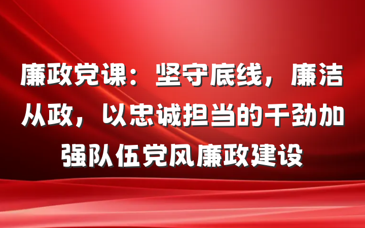 廉政党课：坚守底线，廉洁从政，以忠诚担当的干劲加强队伍党风廉政建设