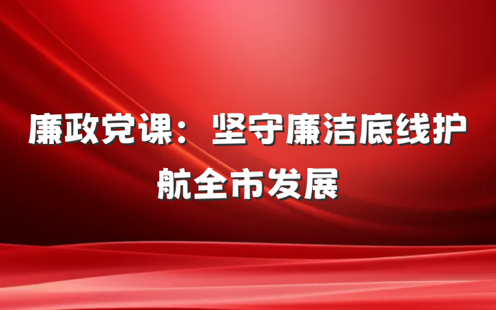 廉政党课：坚守廉洁底线护航全市发展