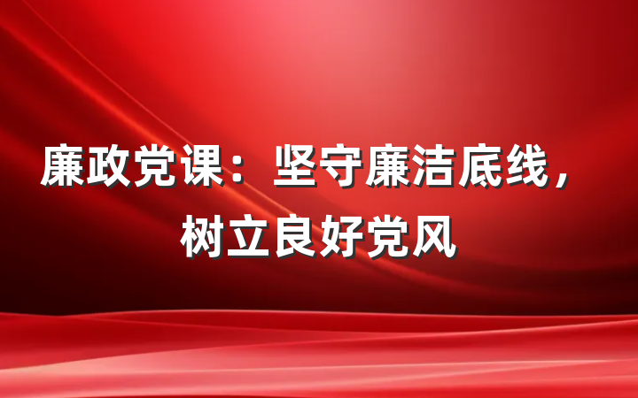 廉政党课：坚守廉洁底线，树立良好党风