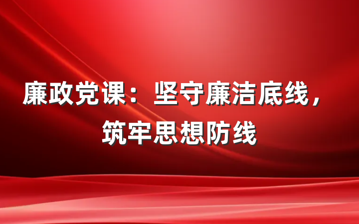 廉政党课：坚守廉洁底线，筑牢思想防线