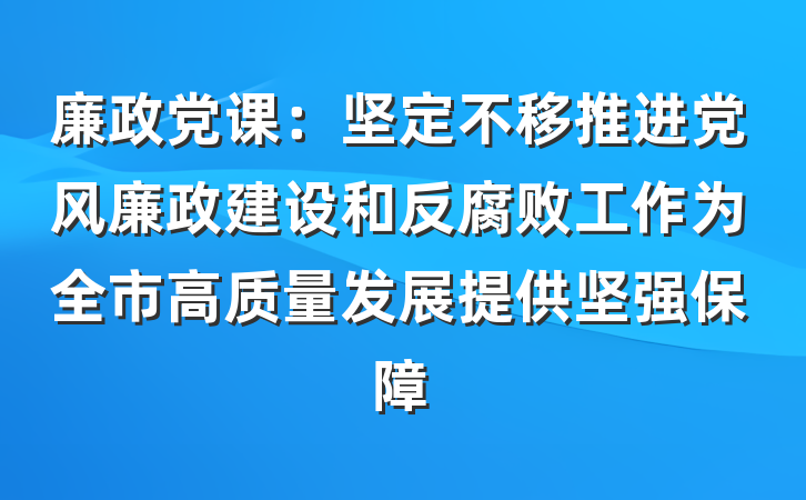 廉政党课：坚定不移推进党风廉政建设和反腐败工作为全市高质量发展提供坚强保障